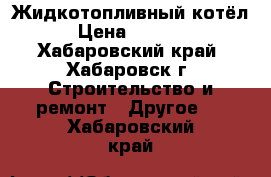 Жидкотопливный котёл. › Цена ­ 20 000 - Хабаровский край, Хабаровск г. Строительство и ремонт » Другое   . Хабаровский край